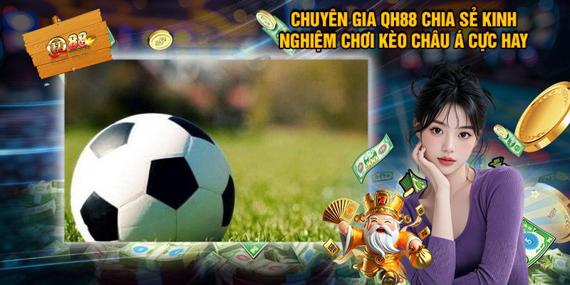 Chuyên gia QH88 chia sẻ kinh nghiệm chơi kèo châu Á cực hay